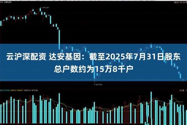 云沪深配资 达安基因：截至2025年7月31日股东总户数约为15万8千户
