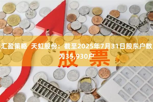 汇盈策略  天虹股份：截至2025年7月31日股东户数为35,930户