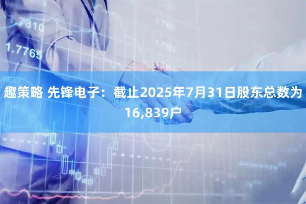 趣策略 先锋电子：截止2025年7月31日股东总数为16,839户