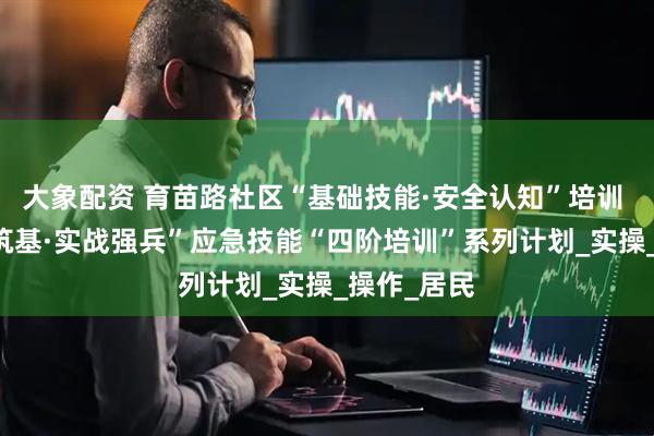 大象配资 育苗路社区“基础技能·安全认知”培训 ——“技能筑基·实战强兵”应急技能“四阶培训”系列计划_实操_操作_居民
