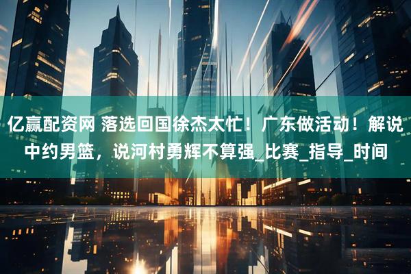 亿赢配资网 落选回国徐杰太忙！广东做活动！解说中约男篮，说河村勇辉不算强_比赛_指导_时间