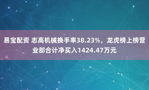 易宝配资 志高机械换手率38.23%，龙虎榜上榜营业部合计净买入1424.47万元