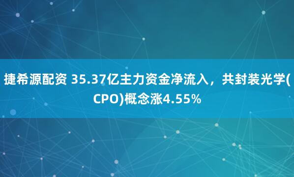 捷希源配资 35.37亿主力资金净流入，共封装光学(CPO)概念涨4.55%