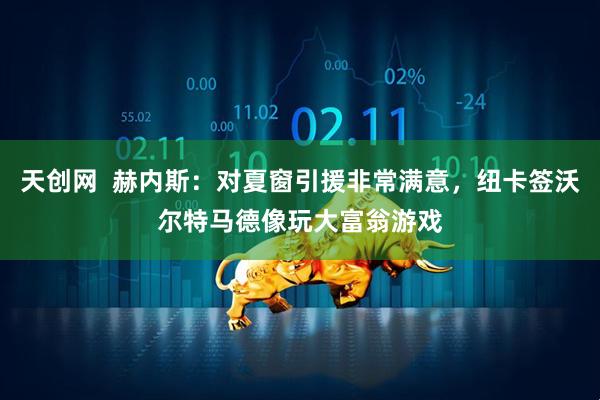 天创网  赫内斯：对夏窗引援非常满意，纽卡签沃尔特马德像玩大富翁游戏