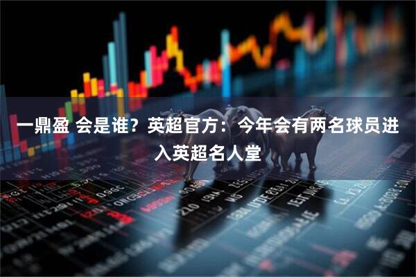 一鼎盈 会是谁？英超官方：今年会有两名球员进入英超名人堂