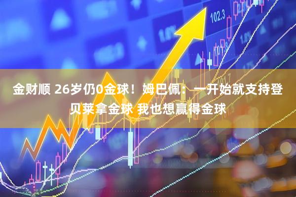 金财顺 26岁仍0金球！姆巴佩：一开始就支持登贝莱拿金球 我也想赢得金球
