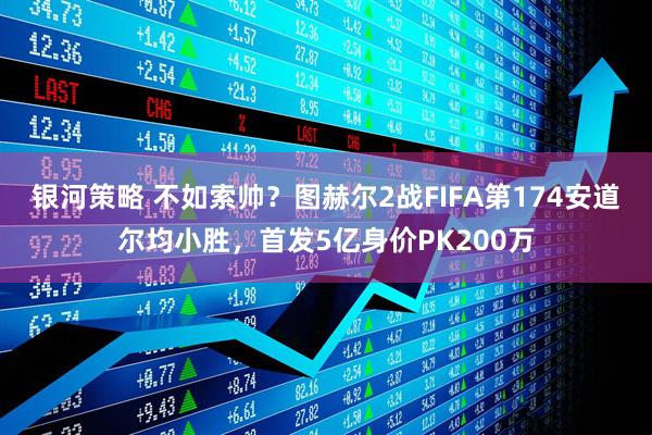 银河策略 不如索帅？图赫尔2战FIFA第174安道尔均小胜，首发5亿身价PK200万