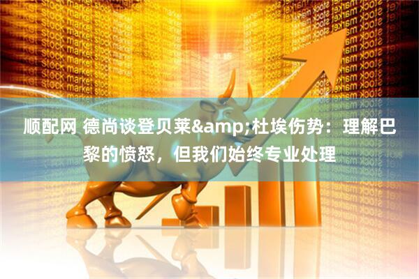顺配网 德尚谈登贝莱&杜埃伤势：理解巴黎的愤怒，但我们始终专业处理