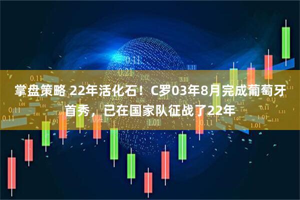 掌盘策略 22年活化石！C罗03年8月完成葡萄牙首秀，已在国家队征战了22年