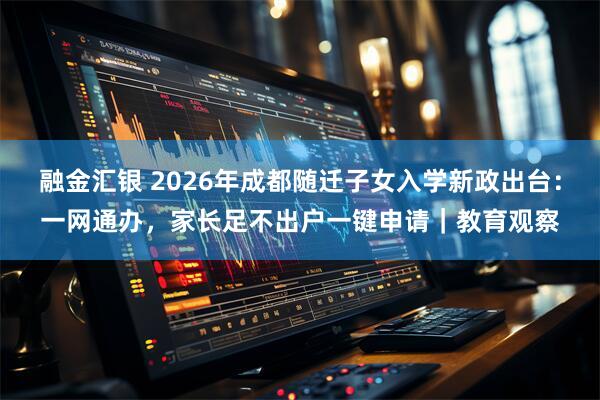 融金汇银 2026年成都随迁子女入学新政出台：一网通办，家长足不出户一键申请｜教育观察