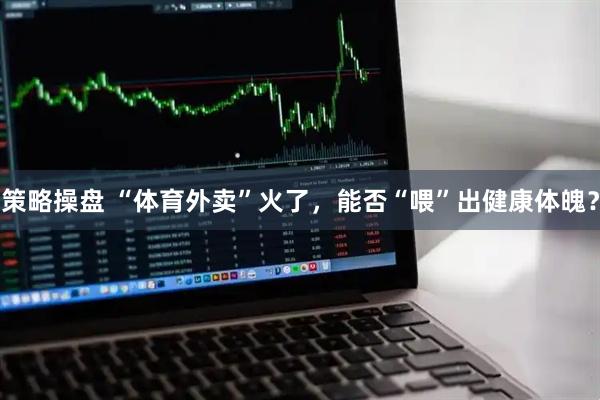 策略操盘 “体育外卖”火了，能否“喂”出健康体魄？
