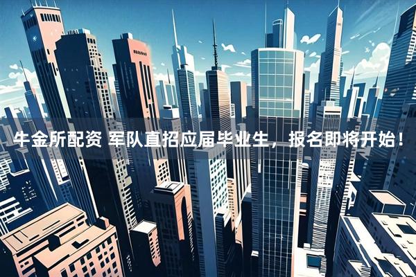 牛金所配资 军队直招应届毕业生，报名即将开始！