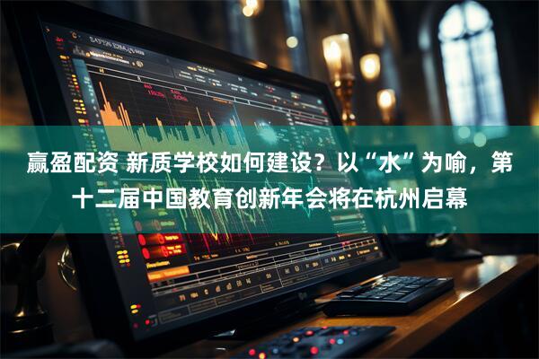 赢盈配资 新质学校如何建设？以“水”为喻，第十二届中国教育创新年会将在杭州启幕
