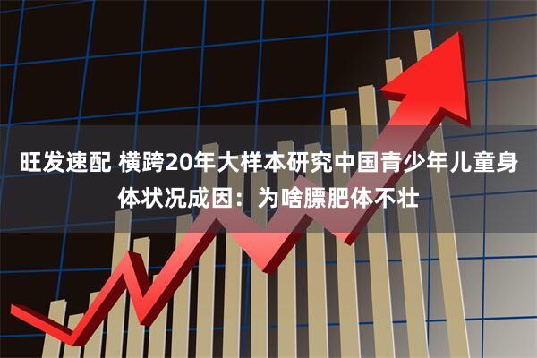 旺发速配 横跨20年大样本研究中国青少年儿童身体状况成因：为啥膘肥体不壮