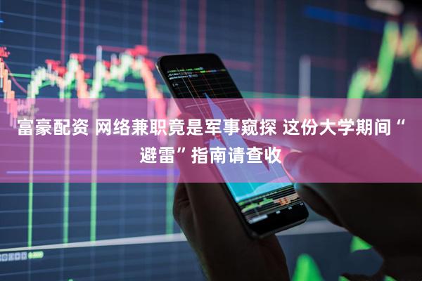富豪配资 网络兼职竟是军事窥探 这份大学期间“避雷”指南请查收