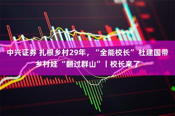 中兴证券 扎根乡村29年，“全能校长” 杜建国带乡村娃 “翻过群山”丨校长来了