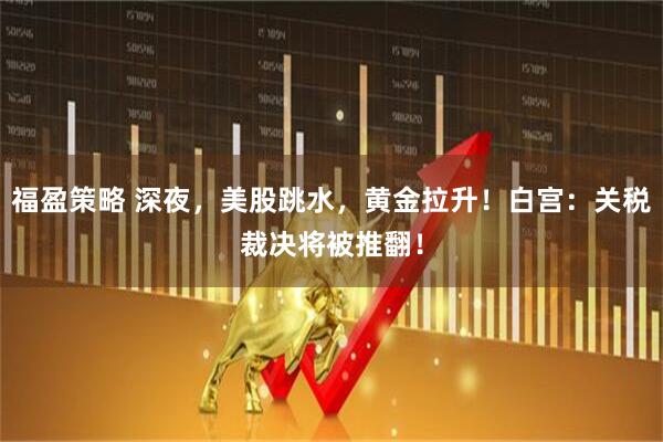 福盈策略 深夜，美股跳水，黄金拉升！白宫：关税裁决将被推翻！