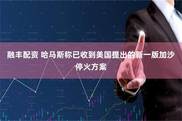 融丰配资 哈马斯称已收到美国提出的新一版加沙停火方案