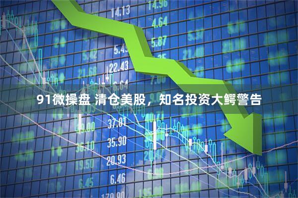 91微操盘 清仓美股，知名投资大鳄警告