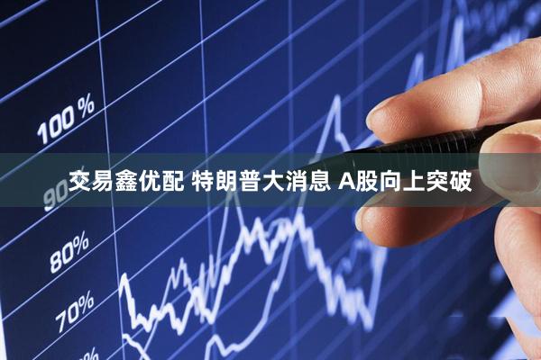 交易鑫优配 特朗普大消息 A股向上突破