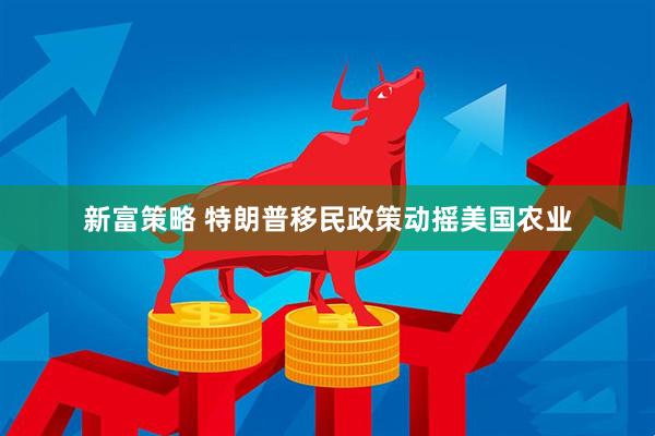 新富策略 特朗普移民政策动摇美国农业