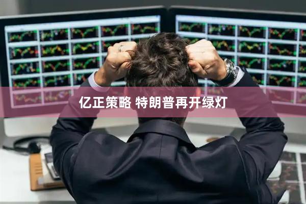 亿正策略 特朗普再开绿灯