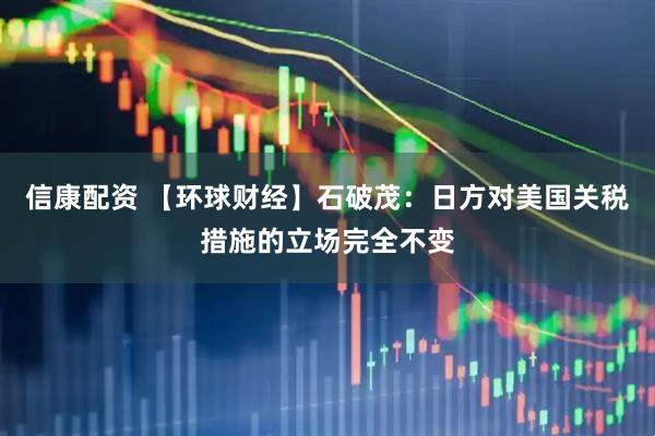信康配资 【环球财经】石破茂：日方对美国关税措施的立场完全不变