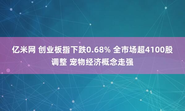 亿米网 创业板指下跌0.68% 全市场超4100股调整 宠物经济概念走强