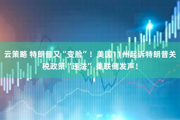 云策略 特朗普又“变脸”！美国11州起诉特朗普关税政策“违法” 美联储发声！