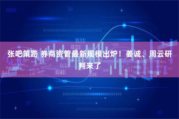 张吧策路 券商资管最新规模出炉！姜诚、周云研判来了