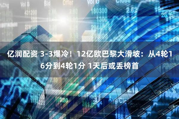 亿润配资 3-3爆冷！12亿欧巴黎大滑坡：从4轮16分到4轮1分 1天后或丢榜首