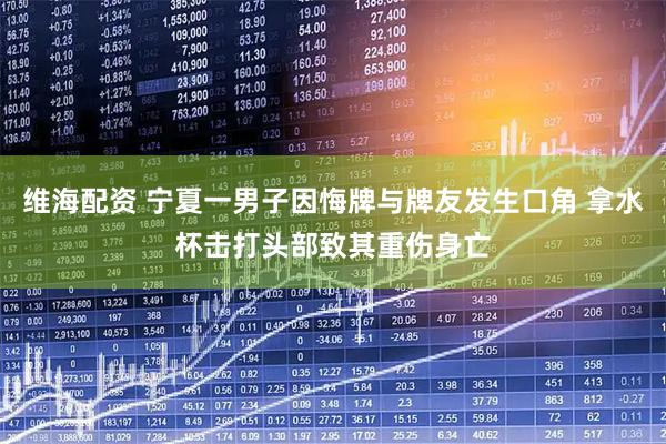 维海配资 宁夏一男子因悔牌与牌友发生口角 拿水杯击打头部致其重伤身亡