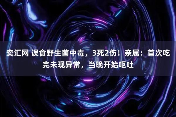 奕汇网 误食野生菌中毒，3死2伤！亲属：首次吃完未现异常，当晚开始呕吐