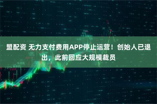 盟配资 无力支付费用APP停止运营！创始人已退出，此前回应大规模裁员