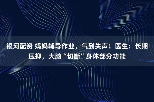 银河配资 妈妈辅导作业，气到失声！医生：长期压抑，大脑“切断”身体部分功能