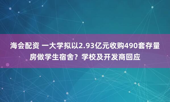 海会配资 一大学拟以2.93亿元收购490套存量房做学生宿舍？学校及开发商回应