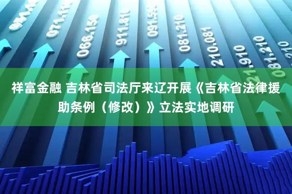 祥富金融 吉林省司法厅来辽开展《吉林省法律援助条例（修改）》立法实地调研