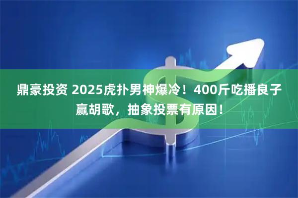 鼎豪投资 2025虎扑男神爆冷！400斤吃播良子赢胡歌，抽象投票有原因！