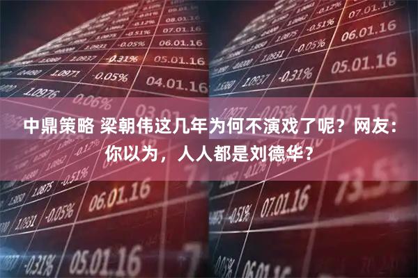 中鼎策略 梁朝伟这几年为何不演戏了呢？网友：你以为，人人都是刘德华？