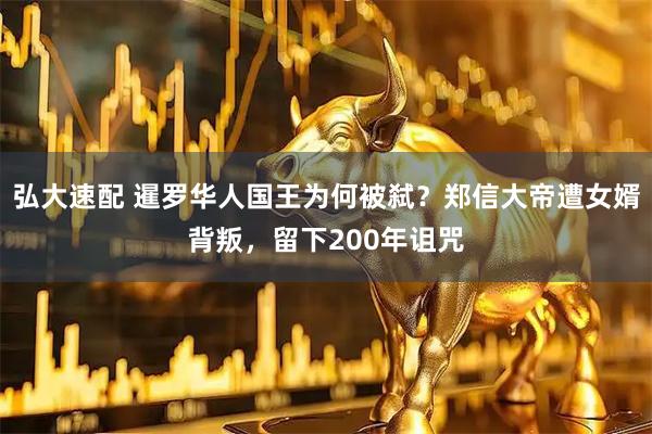 弘大速配 暹罗华人国王为何被弑？郑信大帝遭女婿背叛，留下200年诅咒