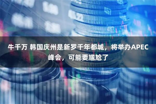 牛千万 韩国庆州是新罗千年都城，将举办APEC峰会，可能要尴尬了