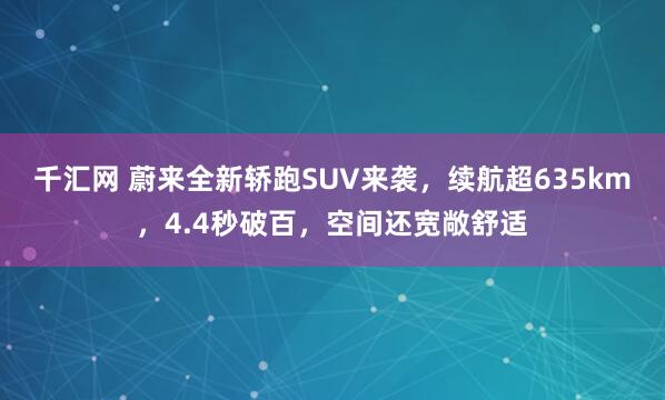 千汇网 蔚来全新轿跑SUV来袭,续航超635km,4.4秒破百,空间还宽敞舒适