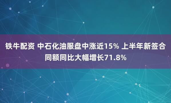 铁牛配资 中石化油服盘中涨近15% 上半年新签合同额同比大幅增长71.8%