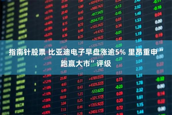 指南针股票 比亚迪电子早盘涨逾5% 里昂重申“跑赢大市”评级