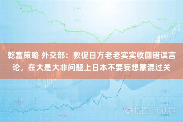 乾富策略 外交部:敦促日方老老实实收回错误言论,在大是大非问题上日本不要妄想蒙混过关