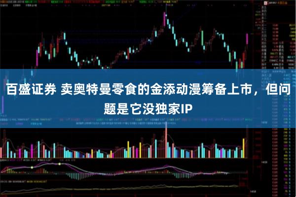 百盛证券 卖奥特曼零食的金添动漫筹备上市,但问题是它没独家IP