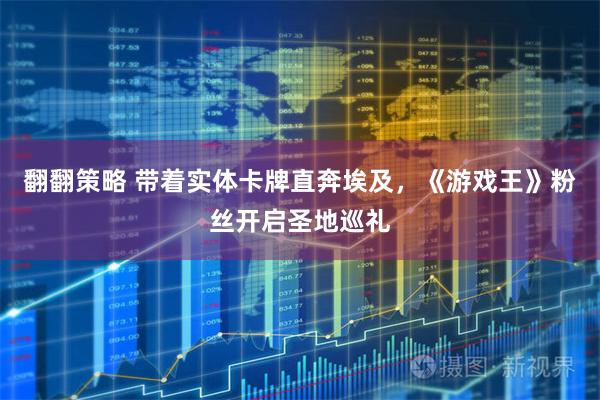 翻翻策略 带着实体卡牌直奔埃及,《游戏王》粉丝开启圣地巡礼