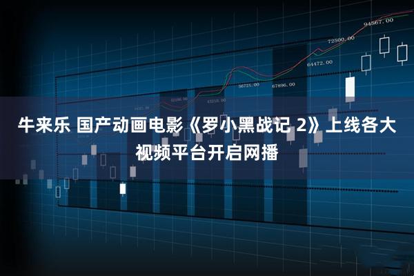 牛来乐 国产动画电影《罗小黑战记 2》上线各大视频平台开启网播