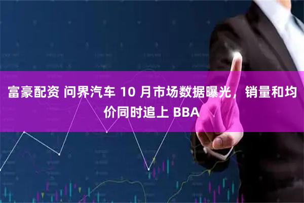 富豪配资 问界汽车 10 月市场数据曝光，销量和均价同时追上 BBA