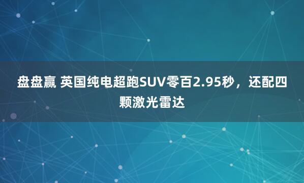 盘盘赢 英国纯电超跑SUV零百2.95秒,还配四颗激光雷达